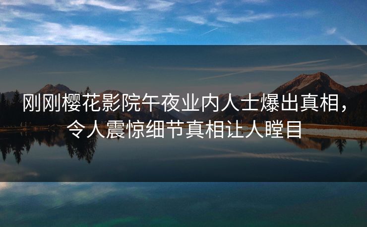 刚刚樱花影院午夜业内人士爆出真相，令人震惊细节真相让人瞠目