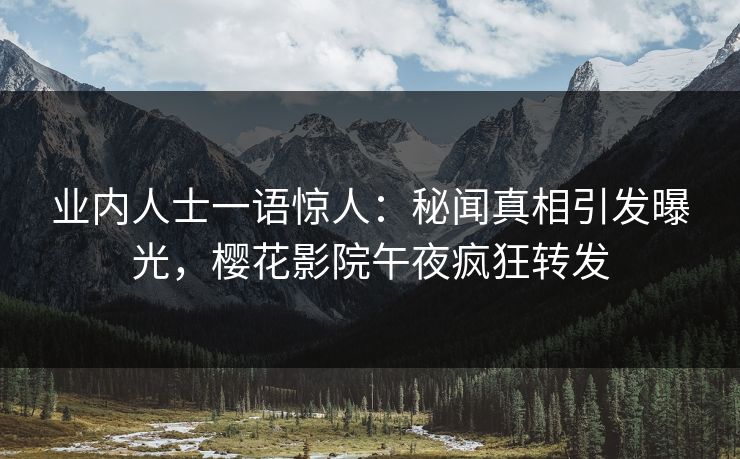 业内人士一语惊人：秘闻真相引发曝光，樱花影院午夜疯狂转发