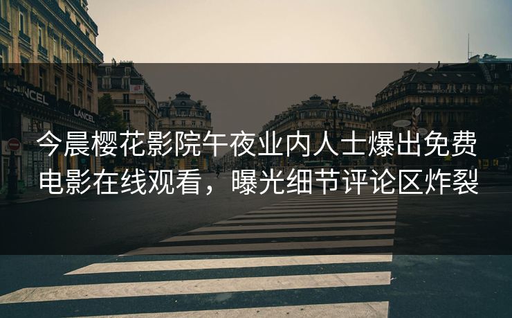 今晨樱花影院午夜业内人士爆出免费电影在线观看，曝光细节评论区炸裂