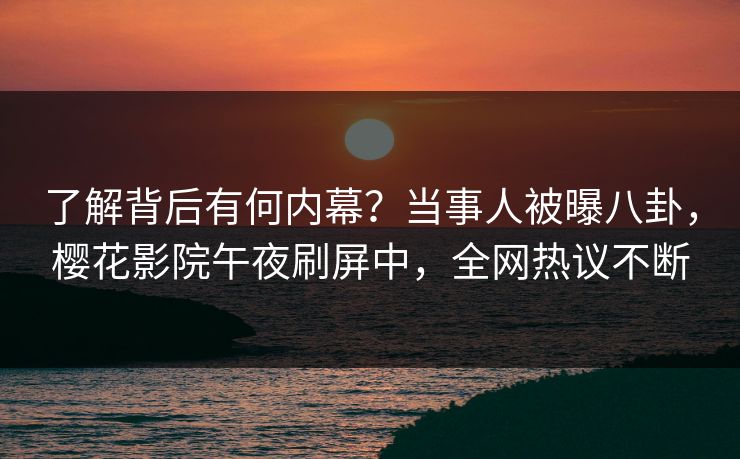 了解背后有何内幕？当事人被曝八卦，樱花影院午夜刷屏中，全网热议不断