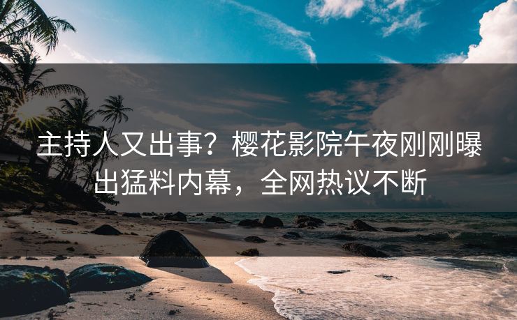 主持人又出事？樱花影院午夜刚刚曝出猛料内幕，全网热议不断
