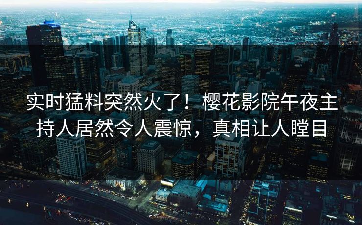 实时猛料突然火了！樱花影院午夜主持人居然令人震惊，真相让人瞠目