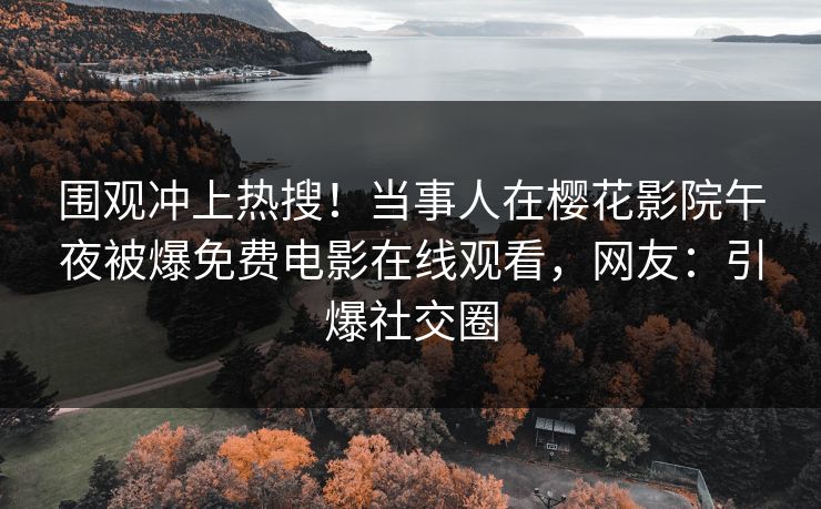 围观冲上热搜！当事人在樱花影院午夜被爆免费电影在线观看，网友：引爆社交圈