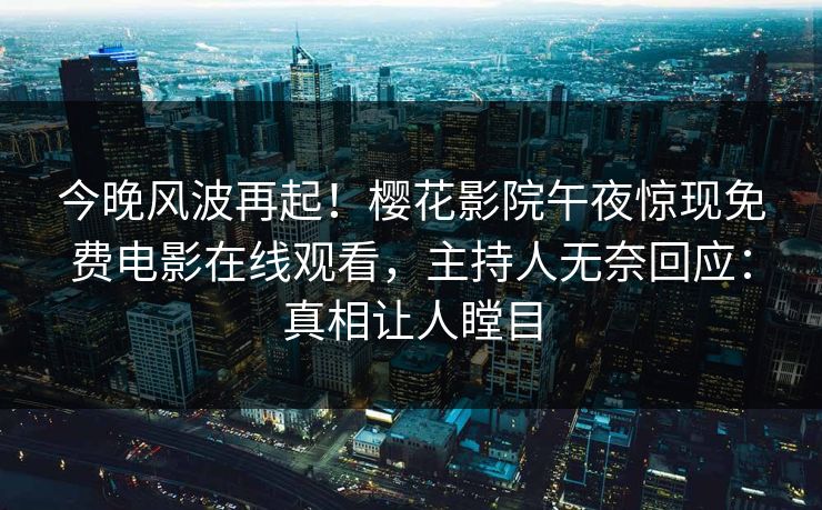 今晚风波再起！樱花影院午夜惊现免费电影在线观看，主持人无奈回应：真相让人瞠目
