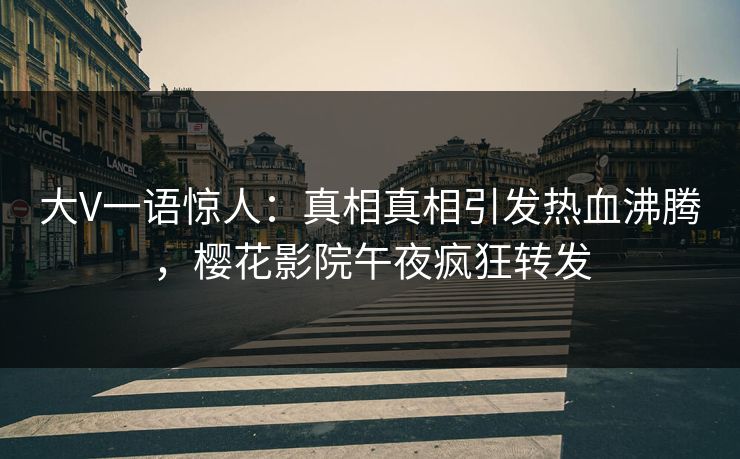 大V一语惊人：真相真相引发热血沸腾，樱花影院午夜疯狂转发
