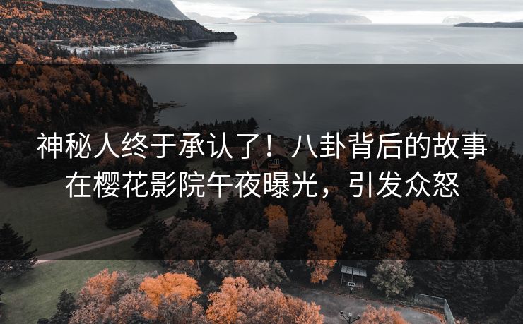 神秘人终于承认了！八卦背后的故事在樱花影院午夜曝光，引发众怒