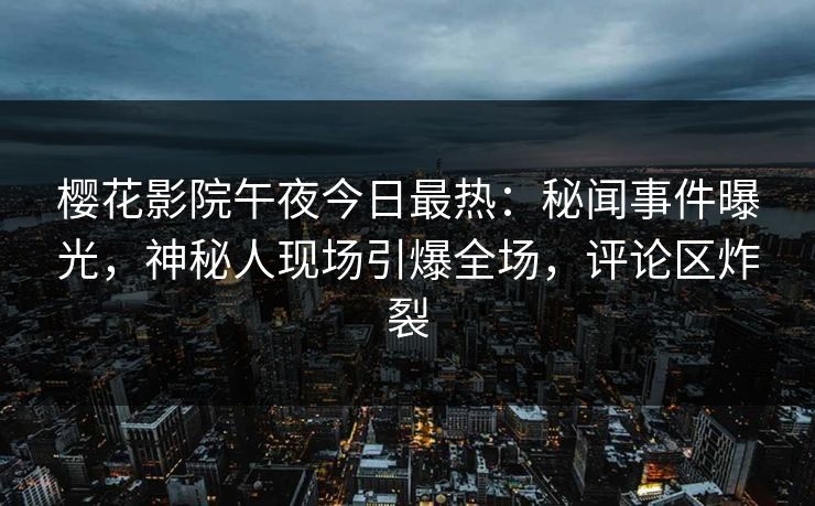 樱花影院午夜今日最热：秘闻事件曝光，神秘人现场引爆全场，评论区炸裂