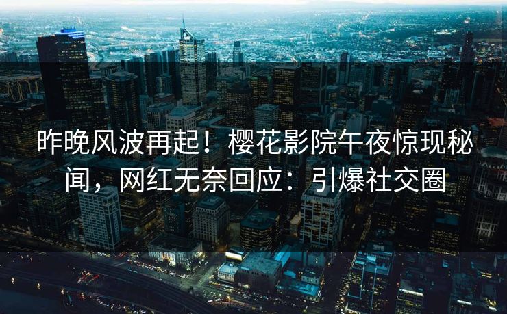 昨晚风波再起！樱花影院午夜惊现秘闻，网红无奈回应：引爆社交圈