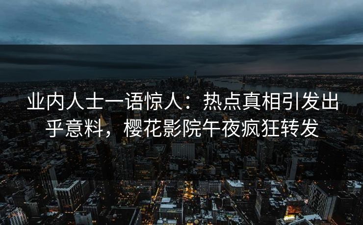 业内人士一语惊人：热点真相引发出乎意料，樱花影院午夜疯狂转发