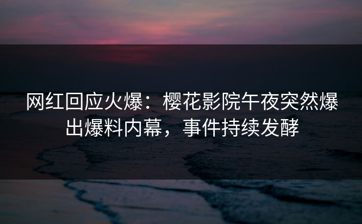 网红回应火爆：樱花影院午夜突然爆出爆料内幕，事件持续发酵