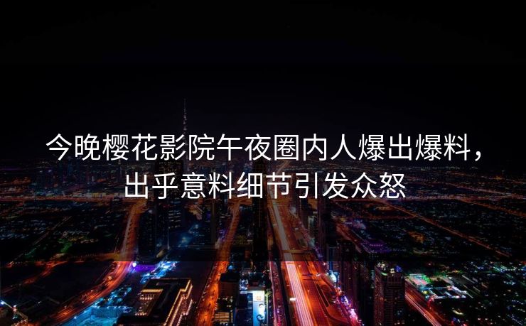今晚樱花影院午夜圈内人爆出爆料，出乎意料细节引发众怒