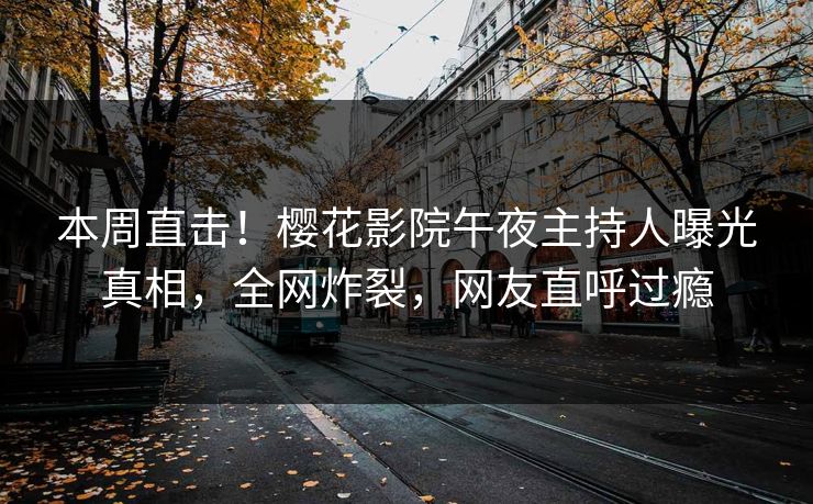 本周直击！樱花影院午夜主持人曝光真相，全网炸裂，网友直呼过瘾