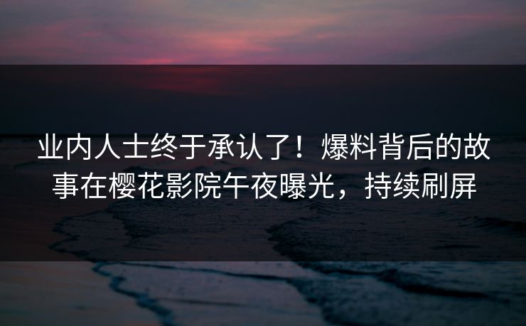 业内人士终于承认了！爆料背后的故事在樱花影院午夜曝光，持续刷屏