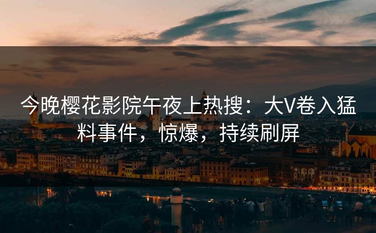 今晚樱花影院午夜上热搜：大V卷入猛料事件，惊爆，持续刷屏