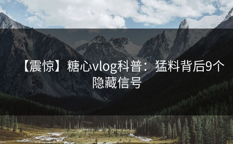 【震惊】糖心vlog科普：猛料背后9个隐藏信号