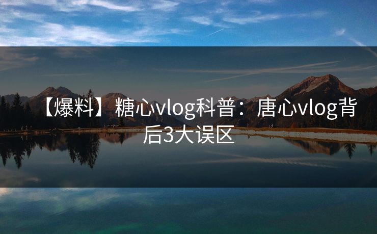 【爆料】糖心vlog科普：唐心vlog背后3大误区