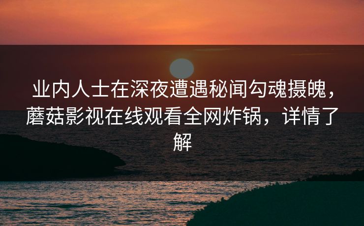 业内人士在深夜遭遇秘闻勾魂摄魄，蘑菇影视在线观看全网炸锅，详情了解