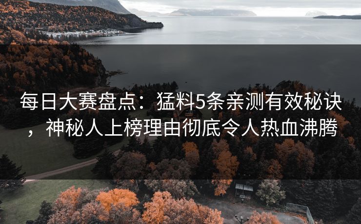 每日大赛盘点：猛料5条亲测有效秘诀，神秘人上榜理由彻底令人热血沸腾