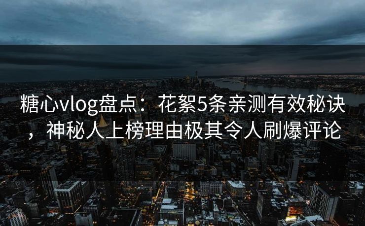 糖心vlog盘点：花絮5条亲测有效秘诀，神秘人上榜理由极其令人刷爆评论