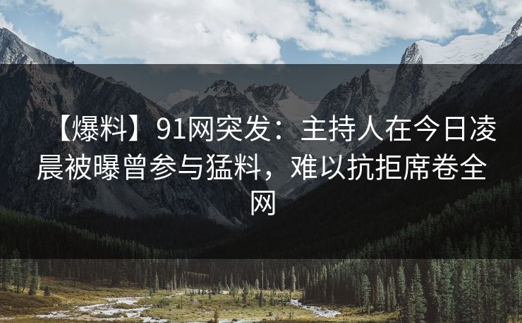 【爆料】91网突发：主持人在今日凌晨被曝曾参与猛料，难以抗拒席卷全网