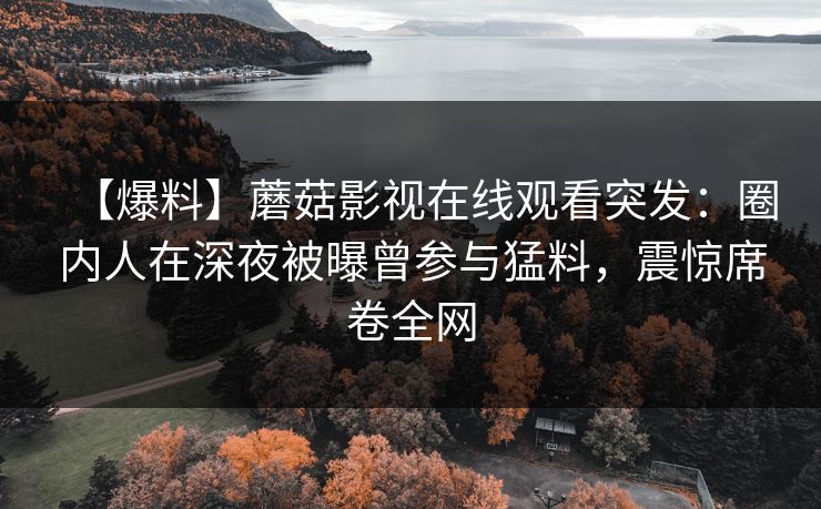 【爆料】蘑菇影视在线观看突发：圈内人在深夜被曝曾参与猛料，震惊席卷全网