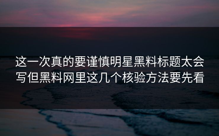 这一次真的要谨慎明星黑料标题太会写但黑料网里这几个核验方法要先看