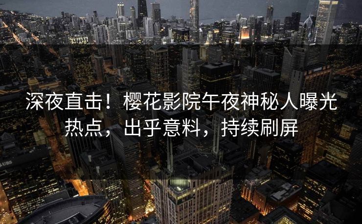 深夜直击！樱花影院午夜神秘人曝光热点，出乎意料，持续刷屏