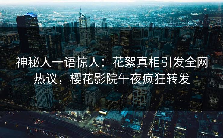 神秘人一语惊人：花絮真相引发全网热议，樱花影院午夜疯狂转发