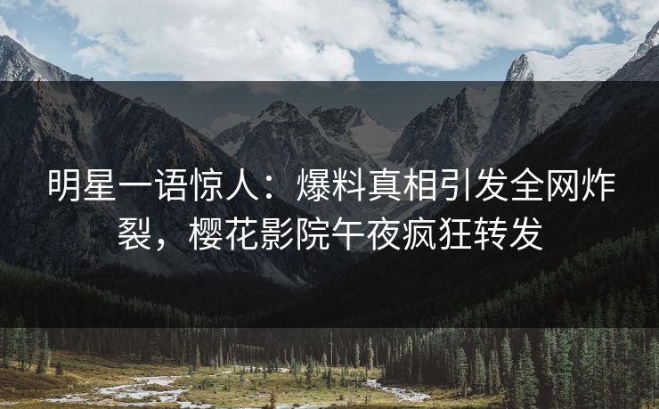 明星一语惊人：爆料真相引发全网炸裂，樱花影院午夜疯狂转发