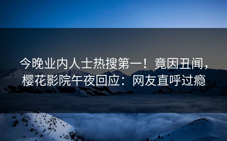 今晚业内人士热搜第一！竟因丑闻，樱花影院午夜回应：网友直呼过瘾