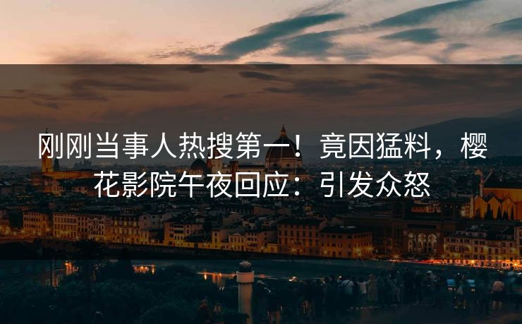 刚刚当事人热搜第一！竟因猛料，樱花影院午夜回应：引发众怒
