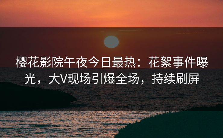 樱花影院午夜今日最热：花絮事件曝光，大V现场引爆全场，持续刷屏