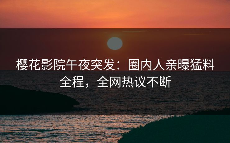 樱花影院午夜突发：圈内人亲曝猛料全程，全网热议不断