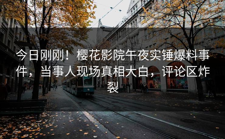 今日刚刚！樱花影院午夜实锤爆料事件，当事人现场真相大白，评论区炸裂