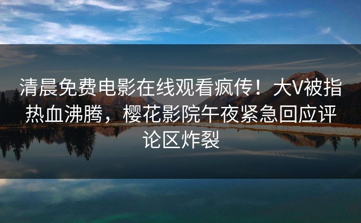 清晨免费电影在线观看疯传！大V被指热血沸腾，樱花影院午夜紧急回应评论区炸裂