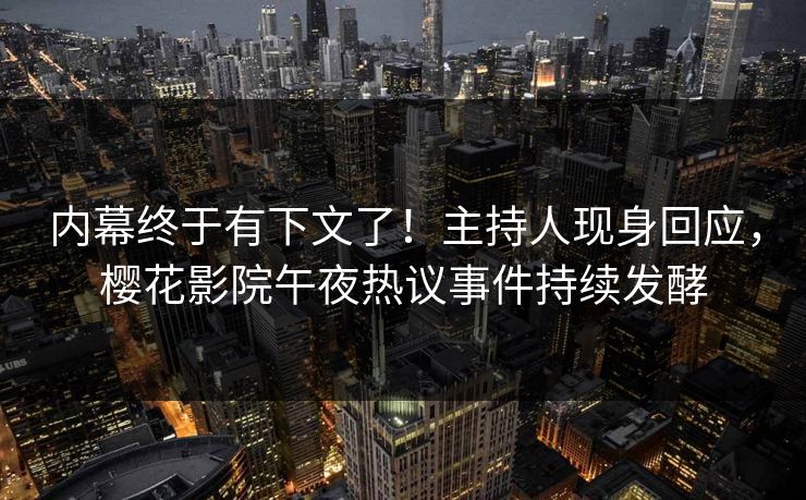 内幕终于有下文了！主持人现身回应，樱花影院午夜热议事件持续发酵