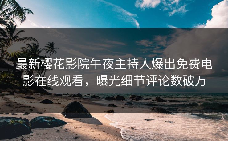 最新樱花影院午夜主持人爆出免费电影在线观看，曝光细节评论数破万