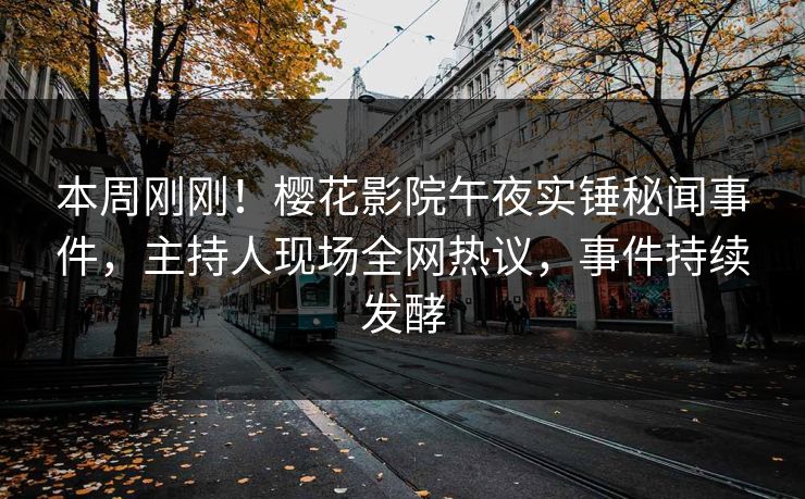 本周刚刚！樱花影院午夜实锤秘闻事件，主持人现场全网热议，事件持续发酵