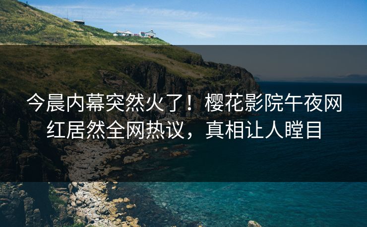 今晨内幕突然火了！樱花影院午夜网红居然全网热议，真相让人瞠目