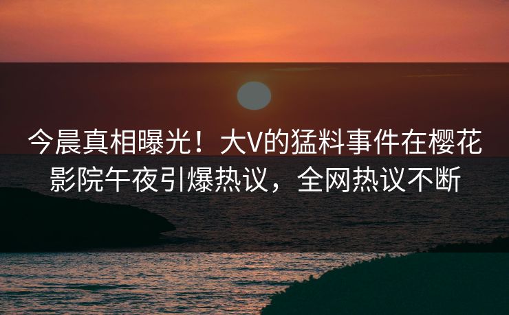 今晨真相曝光！大V的猛料事件在樱花影院午夜引爆热议，全网热议不断