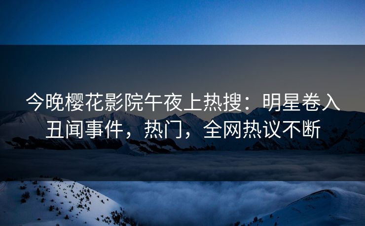 今晚樱花影院午夜上热搜：明星卷入丑闻事件，热门，全网热议不断