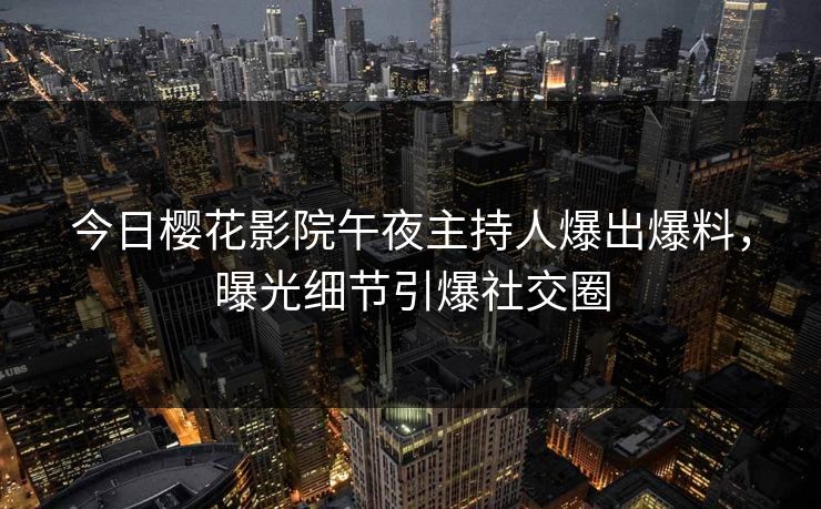 今日樱花影院午夜主持人爆出爆料，曝光细节引爆社交圈