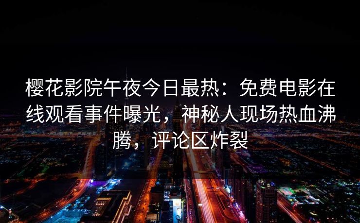 樱花影院午夜今日最热：免费电影在线观看事件曝光，神秘人现场热血沸腾，评论区炸裂
