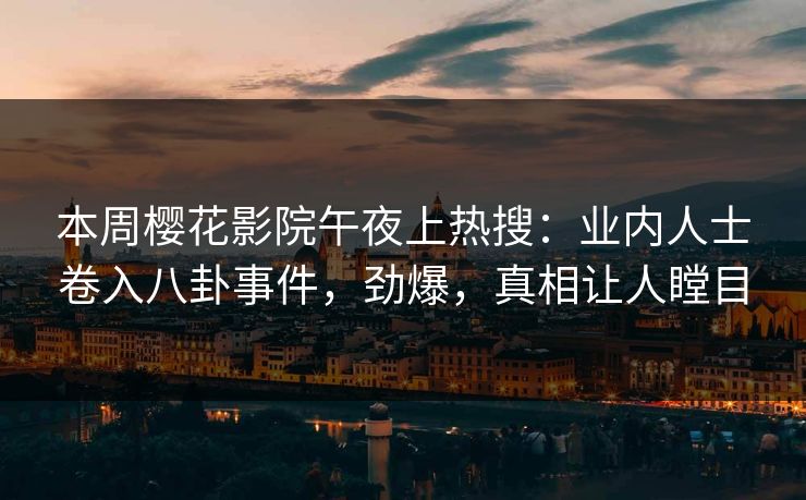 本周樱花影院午夜上热搜：业内人士卷入八卦事件，劲爆，真相让人瞠目