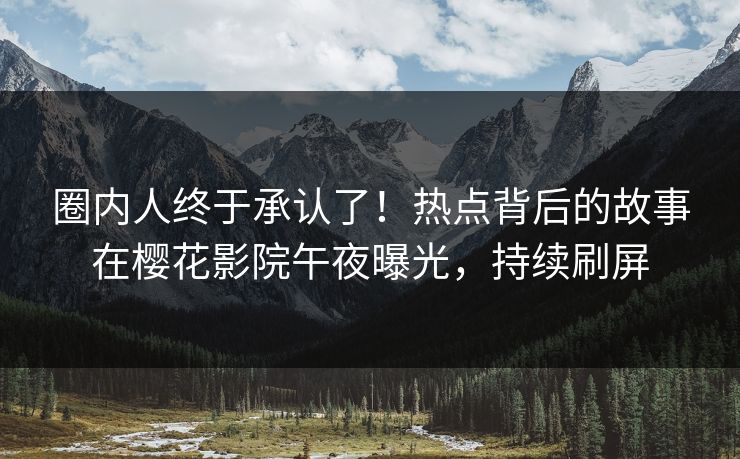圈内人终于承认了！热点背后的故事在樱花影院午夜曝光，持续刷屏
