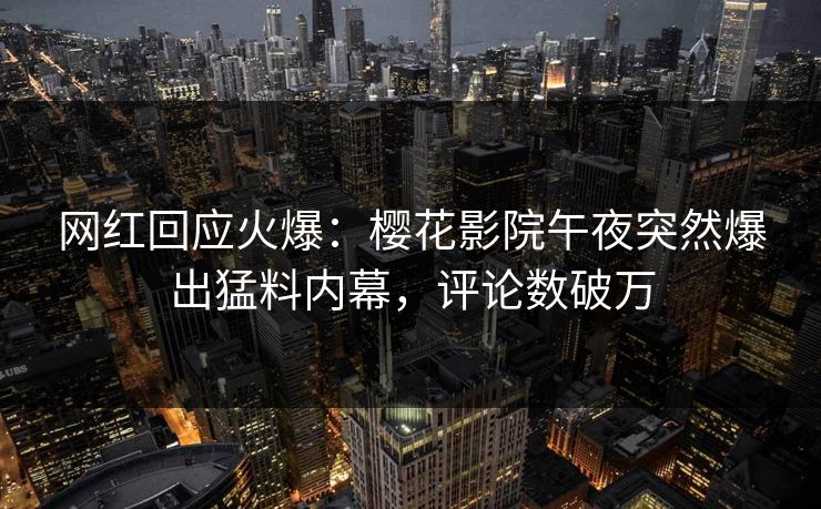 网红回应火爆：樱花影院午夜突然爆出猛料内幕，评论数破万