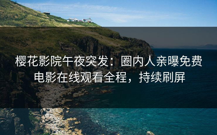 樱花影院午夜突发：圈内人亲曝免费电影在线观看全程，持续刷屏