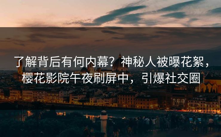了解背后有何内幕？神秘人被曝花絮，樱花影院午夜刷屏中，引爆社交圈