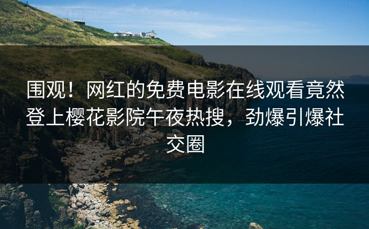 围观！网红的免费电影在线观看竟然登上樱花影院午夜热搜，劲爆引爆社交圈