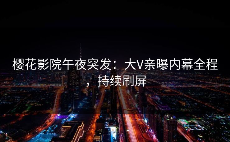 樱花影院午夜突发：大V亲曝内幕全程，持续刷屏